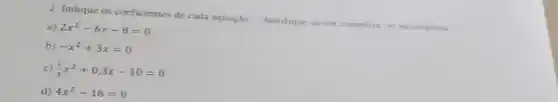 2. Indique os coeficientes de cada equação -lassfique-as em completa ou incompleta
a) 2x^2-6x-8=0
b) -x^2+3x=0
c) (1)/(3)x^2+0,3x-10=0
d) 4x^2-16=0