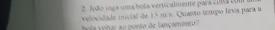 2. Jodo joga uma bola verticalmente para cima com
velocidade inicial de 15m/s Quanto tempo leva para a
hola voliar ao ponto de lancamento?