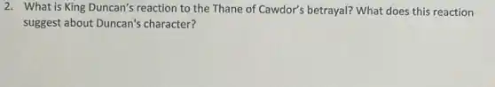 2. What is King Duncan's reaction to the Thane of Cawdor's betrayal? What does this reaction
suggest about Duncan's character?