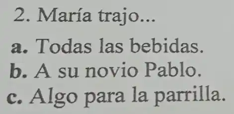 2. Ma ría traio __
a. Tod as las be bidas.
b. A su novl o Pablo.
c. Algo par a la parrilla.