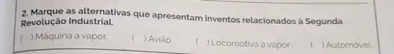 2. Marque as alternativas que apresentam inventos relacionados à Segunda
Revolução Industrial.
() Máquina a vapor.
() Aviāo.
() Locomotiva a vapor.
() Automóvel