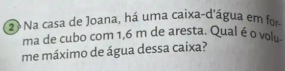 2. Na casa de Joana, há uma caixa-d'água em for-
ma de cubo com 1,6 m de aresta. Qual é o volu-
me máximo de água dessa caixa?