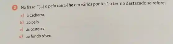 (2) Na frase: "[...] 0 pelo caíra-lhe em vários pontos", o termo destacado se refere:
a) à cachorra.
b) ao pelo.
c) às costelas.
d) ao fundo róseo.