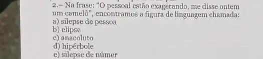 2.- Na frase: "O pessoal estão exagerando, me disse ontem
um camelô", encontramos a figura de linguagem chamada:
a) silepse de pessoa
b)elipse
c) anacoluto
d) hipérbole
e) silepse de númer