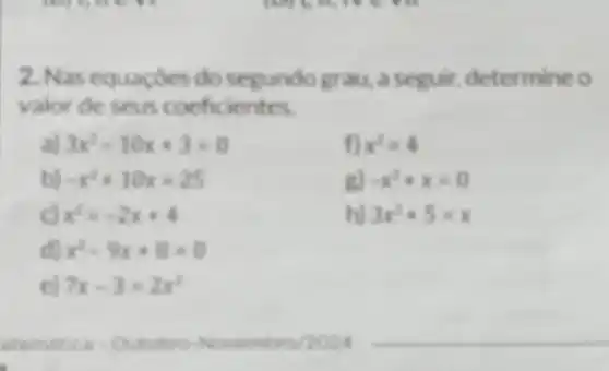 2. Nas equacbes do segundo grau, as cguir, determine o
valor de seus coeficientes.
3x^2-10x+3=0
f) x^2+4
b -x^2+10x=25
E) -x^2+x=0
x^2=-2x+4
hl 3x^2+5=x
đ) x^2-9x+8=0
c) 7x-3=2x^2