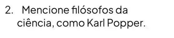 2. Me ncione filós ofos da
ciência, como Karl P oppe r.