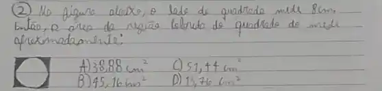 (2) No figura alaixo, o lede de quadrade mede 8 mathrm(~cm) . Entao, e ores de regias lelorida de quadrade do mede ofreximadamente:
A) 38,88 mathrm(~cm)^2 
C) 51,44 mathrm(~cm)^2 
B) 45,16 mathrm(~cm)^2 
D) 13,76 mathrm(~cm)^2