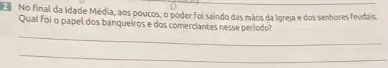 2. No final da Idade Média, aos poucos, o poder foi saindo das mãos da Igreja e dos senhores feudais. Qual foi o papel dos banqueiros e dos comerciantes nesse periodo?