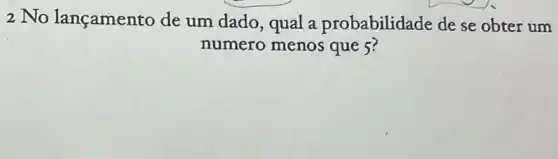 2 No lançamento de um dado, qual a probabilidade de se obter um
numero menos que 5?