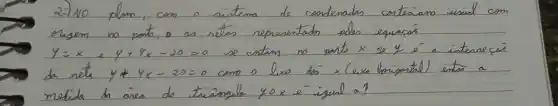 2.) No plan, com o sistema de condemadas cartesiano usual com erizem no ponto, o as retas representado pelos equaçós y=x e y+4 x-20=0 se contem no ponto x se y e ( )^- a interseci da reta y+4 x-20=0 como o lixo do x (eixo boripental) entar a melida da area de triângale yo x e ( )^- igual a?