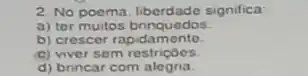 2. No poema, liberdade significa:
a) ter muitos brinquedos.
b) crescer rapida mente.
c) viver sem restriçoes.
d) brincar com alegria