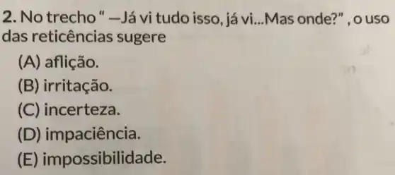 2. No trecho "-Já vi tudo isso, já vi __ Mas onde?", o uso
das reticências sugere
(A) aflição.
(B) irritação.
(C) incerteza.
(D) impaciência.
(E ) impossibilidade.