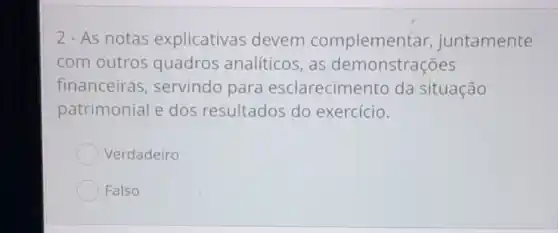 2 - As notas explicativas devem compleme ntar, juntamente
com outros quadros analíticos, as demonstrações
financeiras , servindo para esclarecimento da situação
patrimonial e dos resultados do exercício.
Verdadeiro
Falso