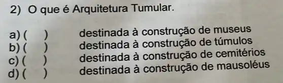 2) O que é Arquitetura Tumular.
a) () destinada à construção de museus
b) ()
destinada à construção de túmulos
destinada à construção de cemitérios
c) 
destinada à construção de mausoléus
d) 
()