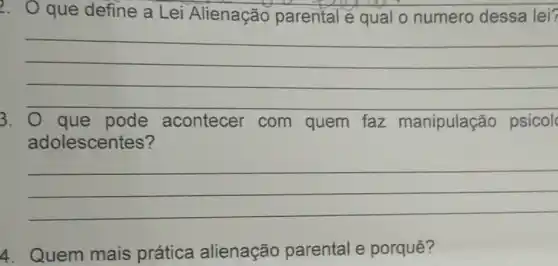 2. O que define a Lei Alienação parental e qual o numero dessa lei?
__
que pode acontecer com quem faz manipulação psicol
adolescentes?
__
4. Quem mais prática alienação parental e porquê?