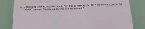 2. O salário de Roberto em 2016 era de R 1200,00 mensais. Em2017 , ele passou a ganhar RS
1400,00 mensais De quanto por cento foi o seu aumento?