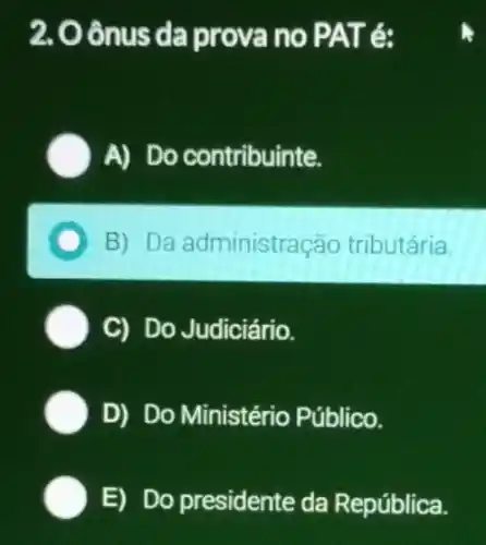 2. Oônus da prova no PAT é:
A) Do contribuinte.
B) Da administração tributária
) C) Do Judiciário.
D) Do Ministério Público.
E) Do presidente da República.