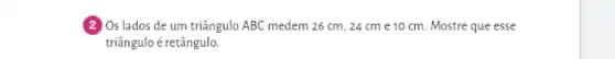 (2) Os lados de um triângulo ABC medem 26 cm, 24 cm e 10 cm. Mostre que esse
triângulo é retângulo.