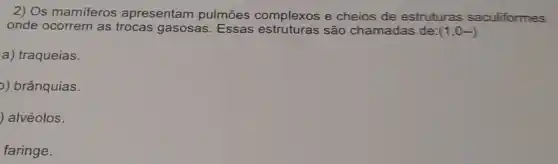 2) Os mamiferos apresentam pulmōes complexos e cheios de estruturas saculiformes
onde ocorrem as trocas gasosas. Essas são chamadas de: (1,0-)
a) traqueias.
)) brânquias.
alvéolos.
faringe.