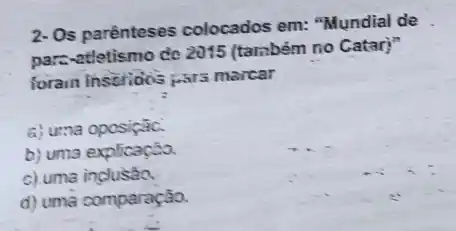 2- Os parènteses colocados em: "Mundial de
parc-atletismo de 2015 (tarzbém no Catar)"
forain inscrions part marcar
a) uma oposiçãic.
b) uma explicação.
c) uma indusan
d) uma comparação.