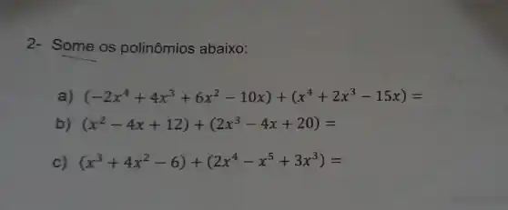 2- Some os polinômios abaixo:
a) (-2x^4+4x^3+6x^2-10x)+(x^4+2x^3-15x)=
b) (x^2-4x+12)+(2x^3-4x+20)=
c) (x^3+4x^2-6)+(2x^4-x^5+3x^3)=