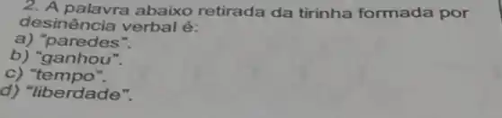 2. A palavra abaixo retirada da tirinha formada por
desinência verbal é:
a) "paredes".
b) "ganhou".
c) "tempo ".
d) "liberdade".