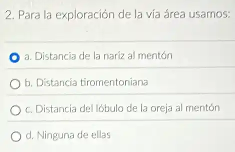 2. Para la exploración de la vía área usamos:
a. Distancia de la nariz al mentón
b. Distancia tiromentoniana
c. Distancia del lóbulo de la oreja al mentón
d. Ninguna de ellas