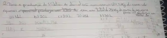 2. Para a produczo do 15) litres de atand saiv necessarios 187,5 mathrm(Kg) do carna-ude-
2) 182
b) 201
c) 222
D) 252
F) 302
possuce produry
15 250
 15 times 468.750 
 787,5 46820 cdot (15)/(33750) 
 187.5 times (468750)/(15)