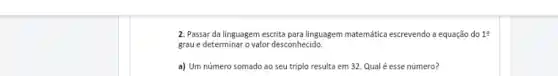 2. Passar da linguagem escrita para linguagem matemática escrevendo a equação do 19
graue determinar ovalor desconhecido.
a) Um número somado ao seu triplo resulta em 32. Qual é esse número?