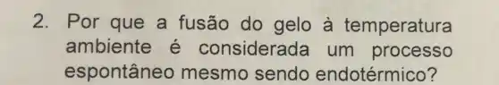 2. Por que a fusão do gelo à temperatura
ambiente é consider ada um processo
espontân eo mesmo sendo endotérmico?