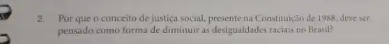 2. Por que o conceito de justiça social.presente na Constituição de 1988 , deve ser
pensado como forma de diminuir as desigualdades raciais no Brasil?