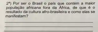 2") Por ser o Brasil o pais que contém a maior
população africana fora da Africa, de que é o
resultado da cultura afro-brasileira e como elas se
manifestam?
__