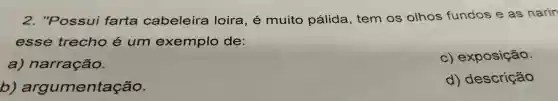 2. "Possui farta cabeleira loira , e muito pálida , tem OS olhos fundos e as narin
esse trecho é um exemplo de:
a)narração.
C)exposição
b)argumentação.
d)descrição