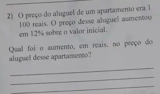 2) preço do aluguel de um apartamento era 1
100 reais. 0 preço desse aluguel aumentou
em 12%  sobre o valor inicial.
Qual foi o aumento em reais, no preço do
aluguel desse apartamento?
__