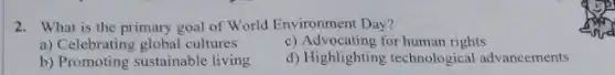 2. What is the primary goal of World Environment Day?
a) Celebrating global cultures
c) Advocating for human rights
b) Promoting sustainable living
d) Highlighting technological advancements