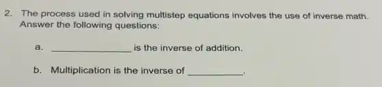 2. The process used in solving multistep equations involves the use of inverse math.
Answer the following questions:
a. __ is the inverse of addition.
b. Multiplication is the inverse of __