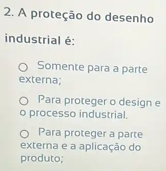 2. A proteção do desenho
industrial é:
Somente para a parte
externa;
Para proteger o design e
processo industrial.
Para proteger a parte
externa e a aplicação do
produto;