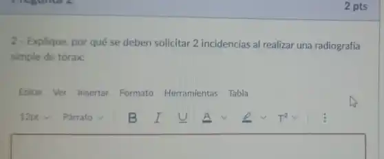 2 pts
2 - Explique, por qué se deben solicitar 2 incidencias al realizar una radiografía
simple de tórax:
Editar Ver Insertar Formato Herramientas Tabla
square