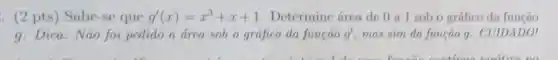 . (2 pts)que g'(x)=x^3+x+1 . Determine área de 0 a 1 sobo gráfico da função
g. Dica: Nāo foi pedido a área sob o gráfico da funçao g' mas sim da função 9. CUIDADO!