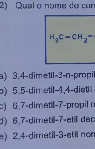 2) Q ual o nome do con
H_(3)C-CH_(2)-
a) 3,4-dimetil-3-n-propi
0) 5,5-dime til 4,4-dietil
c) 6,7-dimetil-7-propil n
d) 6,7-dimetil-7-etil dec
e) 2,4-dimetil-3-etil non