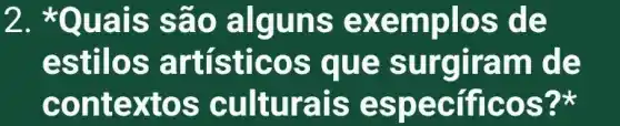 2. *Quais sã o algu ns ex emplo s de
estilos art ístico s que surgira m de
contextios cultura is esp ecific os?*