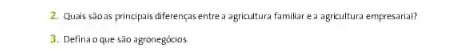 2. Quais siloas principais diferenças entrea agricultura familiar ea agricultura empressial?
3. Defina oque são agronegócios.