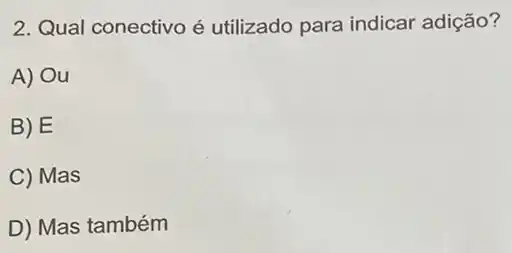 2. Qual conectivo é utilizado para indicar adição?
A) Ou
B) E
C) Mas
D) Mas também