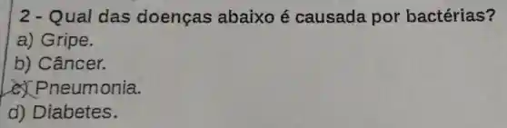 2 - Qual das doenças abaixo é causada por bactérias?
a) Gripe.
b)Câncer.
Pr leumonia.
d)Diabetes.