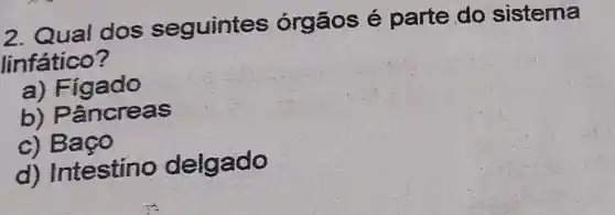 2. Qual dos seguintes órgãos é parte do sistema
linfático?
a) Figado
b)Pâncreas
c) Baco
d) Intestino delgado