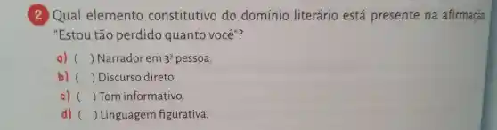 2 Qual elemento constitutivo do domínio literário está presente na afirmação
"Estou tão perdido quanto você"?
a) () Narrador em 3^a pessoa.
b) () Discurso direto.
c) () Tom informativo.
d) () Linguagem figurativa.