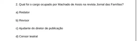 2. Qual foi o cargo ocupado por Machado de Assis na revista Jornal das Familias?
a) Redator
b) Revisor
c) Ajudante do diretor de publicação
d) Censor teatral