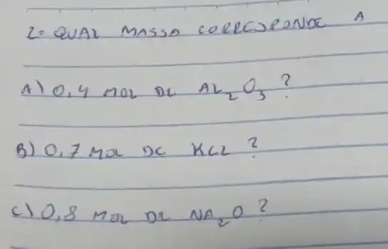 2= QUAL MASSA COELCSPONDE A
A) 0,4 mathrm(~mol) De mathrm(Al)_(2) mathrm(O)_(3) ?
B) 0,7 mathrm(~mol) mathrm(x) mathrm(Kl) ?
c) 0,8 mathrm(~mol) mathrm(D) mathrm(Na)_(2) mathrm(O) ?