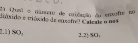 2) Qual o numero de oxidação do enxofre no
dióxido e trióxido de enxofre?Calcule o nox
2.1) SO_(2)
2.2) SO_(3)