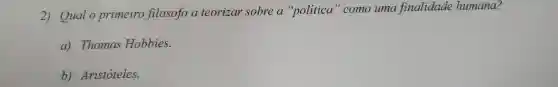 2) Qual o primeiro filosofo a teorizar sobre a "politica "como uma finalidade humana?
a)Thomas Hobbies.
b)Aristóteles.